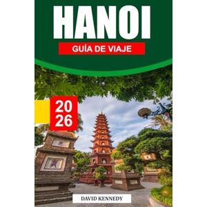 KENNEDY, DAVID HANÓI GUÍA DE VIAJE 2026: Una capital legendaria donde se encuentran tradiciones atemporales, calles animadas y la cultura del norte de Vietnam KENNEDY, DAVID HANÓI GUÍA DE VIAJE 2026: Una capital legendaria donde se encuentran tradiciones atemporales, calles animadas y la cultura del norte de Vietnam