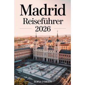 O'Brien, Sofia Madrid Reiseführer 2026: Ihr komplettes Handbuch für Kultur, Kulinarik und zeitlose Abenteuer in Spaniens Hauptstadt O'Brien, Sofia Madrid Reiseführer 2026: Ihr komplettes Handbuch für Kultur, Kulinarik und zeitlose Abenteuer in Spaniens Hauptstadt
