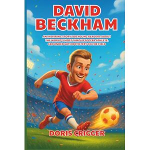 Crigger, Doris David Beckham Biography: An Inspiring Story for Young Readers About the World’s Most Famous Soccer Athlete, Grounded with Both Feet on the Field Crigger, Doris David Beckham Biography: An Inspiring Story for Young Readers About the World’s Most Famous Soccer Athlete, Grounded with Both Feet on the Field