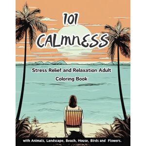 Farlane, Kelsey 101 CALMNESS: Stress Relief and Relaxation Adult Coloring Book with Animals, Landscape, Beach, House, Birds and Flowers. Farlane, Kelsey 101 CALMNESS: Stress Relief and Relaxation Adult Coloring Book with Animals, Landscape, Beach, House, Birds and Flowers.