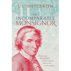 Heilbron, J.L. The Incomparable Monsignor: Francesco Bianchini's world of science, history, and court intrigue Heilbron, J.L. The Incomparable Monsignor: Francesco Bianchini's world of science, history, and court intrigue