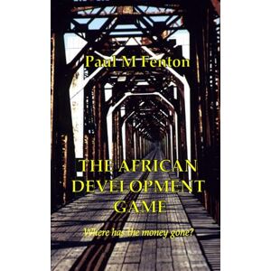 Fenton, Dr Paul The African Development Game: Where has the money gone? (Medical Misadventures in Africa) Fenton, Dr Paul The African Development Game: Where has the money gone? (Medical Misadventures in Africa)