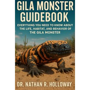 R. Holloway, Dr. Nathan Gila Monster Guidebook: Everything You Need to Know About the Life, Habitat, and Behavior of the Gila Monster R. Holloway, Dr. Nathan Gila Monster Guidebook: Everything You Need to Know About the Life, Habitat, and Behavior of the Gila Monster