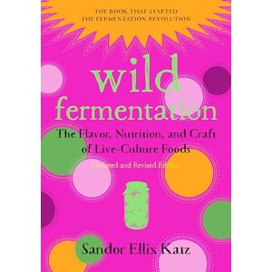 Sandor Ellix Katz Wild Fermentation: The Flavor, Nutrition, and Craft of Live-Culture Foods, 2nd Edition Sandor Ellix Katz Wild Fermentation: The Flavor, Nutrition, and Craft of Live-Culture Foods, 2nd Edition