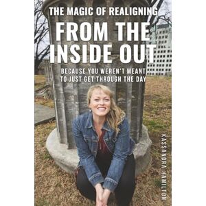 Hamilton, Kassandra The Magic of Realigning From the Inside Out: Because you weren't meant to just get through the day Hamilton, Kassandra The Magic of Realigning From the Inside Out: Because you weren't meant to just get through the day