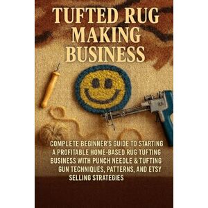 Rhea, Alexander Tufted Rug Making Business: Complete Beginner's Guide to Starting a Profitable Home-Based Rug Tufting Business with Punch Needle & Tufting Gun Techniques, Patterns, and Etsy Selling Strategies Rhea, Alexander Tufted Rug Making Business: Complete Beginner's Guide to Starting a Profitable Home-Based Rug Tufting Business with Punch Needle & Tufting Gun Techniques, Patterns, and Etsy Selling Strategies