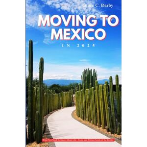 Darby, Grace C. MOVING TO MEXICO IN 2025: What You Need to Know About Life, Costs, and Culture South of the Border Darby, Grace C. MOVING TO MEXICO IN 2025: What You Need to Know About Life, Costs, and Culture South of the Border