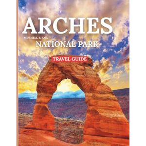 B. ANA, MUSHELL ARCHES NATIONAL PARK 2025:: New, Fully Revised Edition with Expert Hiking, Insider Secrets to Hidden Arches, Complete Camping & Accommodation, Seasonal Itineraries, Safety Tips, and Cultural Insights. B. ANA, MUSHELL ARCHES NATIONAL PARK 2025:: New, Fully Revised Edition with Expert Hiking, Insider Secrets to Hidden Arches, Complete Camping & Accommodation, Seasonal Itineraries, Safety Tips, and Cultural Insights.