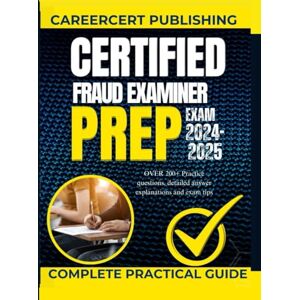 Publishing, CareerCert CERTIFIED FRAUD EXAMINER EXAM PREP 2024-2025.: OVER 200+ Practice questions, detailed Answer Explanations and Exam tips Publishing, CareerCert CERTIFIED FRAUD EXAMINER EXAM PREP 2024-2025.: OVER 200+ Practice questions, detailed Answer Explanations and Exam tips