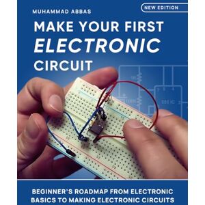 Abbas, Muhammad Make Your First Electronic Circuit: Beginner's Journey From Learning Electronic Basics To Making Electronic Circuits Abbas, Muhammad Make Your First Electronic Circuit: Beginner's Journey From Learning Electronic Basics To Making Electronic Circuits