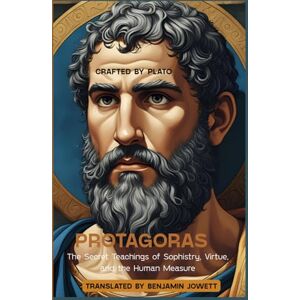 Plato Protagoras: The Secret Teachings of Sophistry, Virtue, and the Human Measure Plato Protagoras: The Secret Teachings of Sophistry, Virtue, and the Human Measure