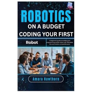 Hawthorn, AMARA Robotics on a Budget: Coding Your First Robot: A beginner’s guide to building and programming simple robots with affordable kits and Arduino-compatible parts Hawthorn, AMARA Robotics on a Budget: Coding Your First Robot: A beginner’s guide to building and programming simple robots with affordable kits and Arduino-compatible parts