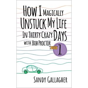 Gallagher, Sandy How I Magically Unstuck My Life in Thirty Crazy Days with Bob Proctor Book 1 (How I Magically Unstuck My Life in Thirty Crazy Days With Bob Proctor, 1) Gallagher, Sandy How I Magically Unstuck My Life in Thirty Crazy Days with Bob Proctor Book 1 (How I Magically Unstuck My Life in Thirty Crazy Days With Bob Proctor, 1)