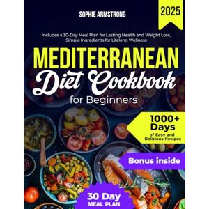 Armstrong, Sophie The Mediterranean Diet Cookbook for Beginners: 1000+ Days of Easy and Delicious Recipes, Includes a 30-Day Meal Plan for Lasting Health and Weight Loss, Simple Ingredients for Lifelong Wellness Armstrong, Sophie The Mediterranean Diet Cookbook for Beginners: 1000+ Days of Easy and Delicious Recipes, Includes a 30-Day Meal Plan for Lasting Health and Weight Loss, Simple Ingredients for Lifelong Wellness