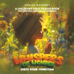 Mesumbe, Eunice Whispers Of Wonder EuEu'S Divine Connection: A Children's First Prayer Book For Spiritual Growth And Guidance Mesumbe, Eunice Whispers Of Wonder EuEu'S Divine Connection: A Children's First Prayer Book For Spiritual Growth And Guidance