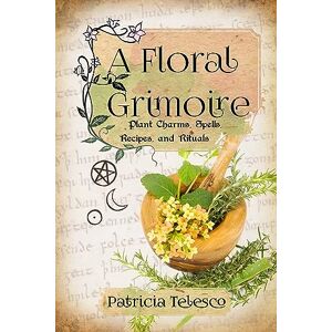 Patricia Telesco A Floral Grimoire: Plant Charms, Spells, Recipes, and Rituals Patricia Telesco A Floral Grimoire: Plant Charms, Spells, Recipes, and Rituals