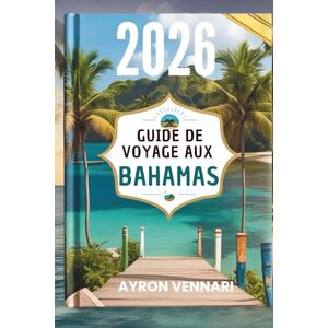VENNARI, AYRON GUIDE DE VOYAGE AUX BAHAMAS 2026: " Aventures insulaires , traditions vibrantes et vues infinies sur l'océan VENNARI, AYRON GUIDE DE VOYAGE AUX BAHAMAS 2026: " Aventures insulaires , traditions vibrantes et vues infinies sur l'océan