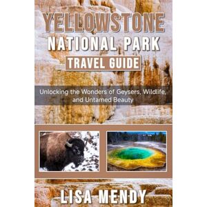MENDY, LISA YELLOWSTONE NATIONAL PARK TRAVEL GUIDE: Unlocking the Wonders of Geysers, Wildlife, and Untamed Beauty MENDY, LISA YELLOWSTONE NATIONAL PARK TRAVEL GUIDE: Unlocking the Wonders of Geysers, Wildlife, and Untamed Beauty