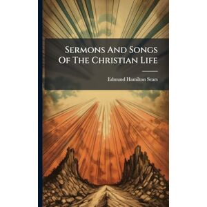 Sears, Edmund Hamilton Sermons And Songs Of The Christian Life Sears, Edmund Hamilton Sermons And Songs Of The Christian Life
