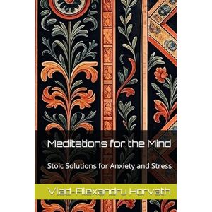Horvath, Vlad-Alexandru Meditations for the Mind: Stoic Solutions for Anxiety and Stress (Marcus Aurelius) Horvath, Vlad-Alexandru Meditations for the Mind: Stoic Solutions for Anxiety and Stress (Marcus Aurelius)