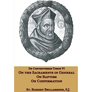 Bellarmine, St Robert On the Sacraments in General, on Baptism and on Confirmation Bellarmine, St Robert On the Sacraments in General, on Baptism and on Confirmation