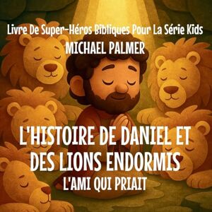 Palmer, Michael L'histoire de Daniel et des Lions Endormis: L'Ami Qui Priait: 3 (Livre de Super-Héros Bibliques Pour la Série Kids) Palmer, Michael L'histoire de Daniel et des Lions Endormis: L'Ami Qui Priait: 3 (Livre de Super-Héros Bibliques Pour la Série Kids)