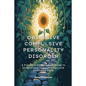 Whitman, Nathaniel Obsessive Compulsive Personality Disorder: A Practical Step-by-Step Guide to Understand, Cope, Manage, and Overcome OCPD Whitman, Nathaniel Obsessive Compulsive Personality Disorder: A Practical Step-by-Step Guide to Understand, Cope, Manage, and Overcome OCPD