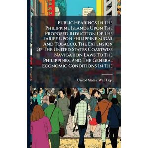 Public Hearings In The Philippine Islands Upon The Proposed Reduction Of The Tariff Upon Philippine Sugar And Tobacco, The Extension Of The United ... And The General Economic Conditions In The Public Hearings In The Philippine Islands Upon The Proposed Reduction Of The Tariff Upon Philippine Sugar And Tobacco, The Extension Of The United ... And The General Economic Conditions In The