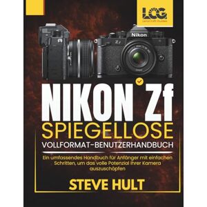 HULT, STEVE NIKON ZF SPIEGELLOSE VOLLFORMAT-BENUTZERHANDBUCH: Ein umfassendes Handbuch für Anfänger mit einfachen Schritten, um das volle Potenzial Ihrer Kamera auszuschöpfen (LensCraft Camera Guides) HULT, STEVE NIKON ZF SPIEGELLOSE VOLLFORMAT-BENUTZERHANDBUCH: Ein umfassendes Handbuch für Anfänger mit einfachen Schritten, um das volle Potenzial Ihrer Kamera auszuschöpfen (LensCraft Camera Guides)