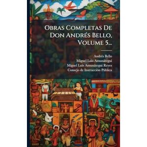 Bello, Andrã(c)S Obras Completas De Don AndrÃ(c)s Bello, Volume 5... Bello, Andrã(c)S Obras Completas De Don AndrÃ(c)s Bello, Volume 5...