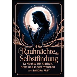 Frey, Sandra Die Rauhnächte der Selbstfindung: Zwölf Nächte nutzen, um Klarheit über eigene Wünsche zu gewinnen, innere Prioritäten zu ordnen und mit einem ... – ... – Die große Rauhnächte-Reihe von Sandra Frey) Frey, Sandra Die Rauhnächte der Selbstfindung: Zwölf Nächte nutzen, um Klarheit über eigene Wünsche zu gewinnen, innere Prioritäten zu ordnen und mit einem ... – ... – Die große Rauhnächte-Reihe von Sandra Frey)