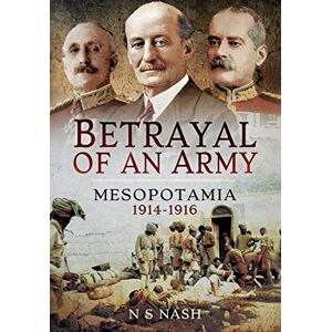 Nash, N S Betrayal of an Army: Mesopotamia 1914-1916 Nash, N S Betrayal of an Army: Mesopotamia 1914-1916