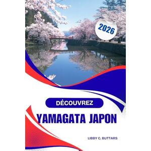 Buttars, Libby C. DÉCOUVREZ YAMAGATA JAPON 2026: Guide complet d'aventure et de culture, sources chaudes, patrimoine et sentiers de montagne Buttars, Libby C. DÉCOUVREZ YAMAGATA JAPON 2026: Guide complet d'aventure et de culture, sources chaudes, patrimoine et sentiers de montagne