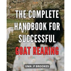 P Brookes, Uma . The Complete Handbook for Successful Goat Rearing: The Ultimate Guide to Achieving Profitable Goat Rearing: Mastering Techniques and Maximizing Profits P Brookes, Uma . The Complete Handbook for Successful Goat Rearing: The Ultimate Guide to Achieving Profitable Goat Rearing: Mastering Techniques and Maximizing Profits