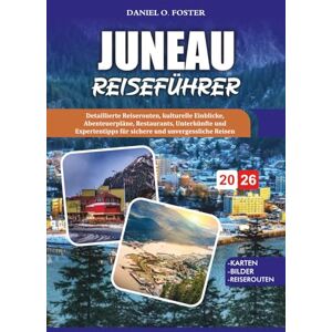 FOSTER, DANIEL O. JUNEAU REISEFÜHRER 2026: Detaillierte Reiserouten, kulturelle Einblicke, Abenteuerpläne, Restaurants, Unterkünfte und Expertentipps für sichere und unvergessliche Reisen FOSTER, DANIEL O. JUNEAU REISEFÜHRER 2026: Detaillierte Reiserouten, kulturelle Einblicke, Abenteuerpläne, Restaurants, Unterkünfte und Expertentipps für sichere und unvergessliche Reisen
