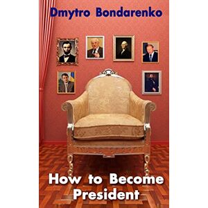 Bondarenko, Dmytro How to Become President: a unique formula of famous presidents, everyone can become president Bondarenko, Dmytro How to Become President: a unique formula of famous presidents, everyone can become president