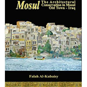 Al-Kubaisy, Falah Mosul: The Architectural Conservation in Mosul Old town-Iraq: Volume 1 Al-Kubaisy, Falah Mosul: The Architectural Conservation in Mosul Old town-Iraq: Volume 1