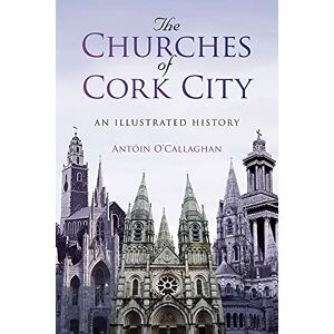 O'callaghan, Antoin The Churches of Cork City: An Illustrated History O'callaghan, Antoin The Churches of Cork City: An Illustrated History