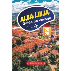 THOMPSON, ETHAN GUIDE DE VOYAGE ALBA LULIA 2026: Découvrez la ville citadelle historique de Roumanie avec ses ruines romaines, son architecture baroque, ses sites culturels et ses conseils de voyage locaux THOMPSON, ETHAN GUIDE DE VOYAGE ALBA LULIA 2026: Découvrez la ville citadelle historique de Roumanie avec ses ruines romaines, son architecture baroque, ses sites culturels et ses conseils de voyage locaux