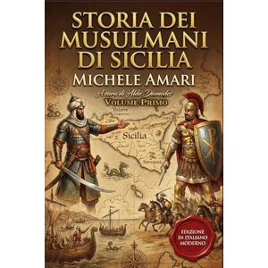 Amari, Michele Storia dei Musulmani di Sicilia Volume Primo: Edizione in italiano moderno Amari, Michele Storia dei Musulmani di Sicilia Volume Primo: Edizione in italiano moderno