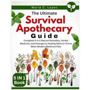 Lopez, Maria C. The Ultimate Survival Apothecary Guide: Complete 5-in-1 Natural Remedies, Herbal Medicine, and Emergency Healing Skills to Thrive When Modern Medicine Fails Lopez, Maria C. The Ultimate Survival Apothecary Guide: Complete 5-in-1 Natural Remedies, Herbal Medicine, and Emergency Healing Skills to Thrive When Modern Medicine Fails