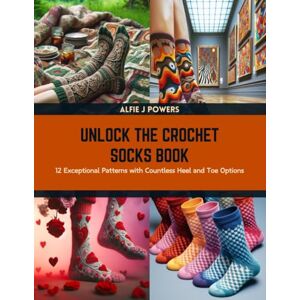 Powers, Alfie J Unlock the Crochet Socks Book: 12 Exceptional Patterns with Countless Heel and Toe Options Powers, Alfie J Unlock the Crochet Socks Book: 12 Exceptional Patterns with Countless Heel and Toe Options