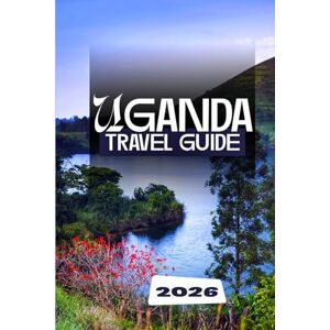 Dakarai, Leo UGANDA TRAVEL GUIDE 2026: The Complete Safari, Culture, and Adventure Handbook for Exploring the Pearl of Africa Dakarai, Leo UGANDA TRAVEL GUIDE 2026: The Complete Safari, Culture, and Adventure Handbook for Exploring the Pearl of Africa