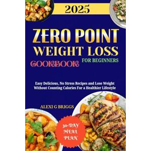 Briggs, Alexi G ZERO POINT WEIGHT LOSS COOKBOOK FOR BEGINNERS: Easy Delicious, No Stress Recipes and Lose Weight Without Counting Calories For a Healthier Lifestyle Briggs, Alexi G ZERO POINT WEIGHT LOSS COOKBOOK FOR BEGINNERS: Easy Delicious, No Stress Recipes and Lose Weight Without Counting Calories For a Healthier Lifestyle