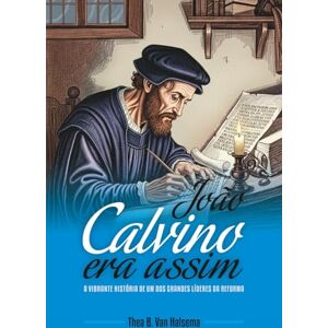 B. Van Halsema, Thea João Calvino Era Assim: A vibrante história de um dos grandes líderes da Reforma B. Van Halsema, Thea João Calvino Era Assim: A vibrante história de um dos grandes líderes da Reforma