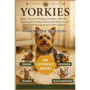 J. PETERSON, MARK YORKIES: Master The Art of Raising Yorkshire Terriers – Feeding, Grooming, Training, Health Tips, and Behavior Management for New Owners J. PETERSON, MARK YORKIES: Master The Art of Raising Yorkshire Terriers – Feeding, Grooming, Training, Health Tips, and Behavior Management for New Owners
