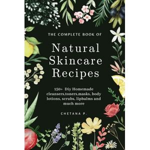 P., Chetana The Complete Book Of Natural Skincare Recipes: 150+ Diy Homemade cleansers,toners,masks, body lotions, scrubs, lip balms and much more P., Chetana The Complete Book Of Natural Skincare Recipes: 150+ Diy Homemade cleansers,toners,masks, body lotions, scrubs, lip balms and much more