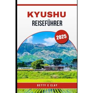 CLAY, BETTY C KYUSHU REISEFÜHRER 2025: Ein komplettes Abenteuer durch die Kultur und Natur des Südwestens Japans CLAY, BETTY C KYUSHU REISEFÜHRER 2025: Ein komplettes Abenteuer durch die Kultur und Natur des Südwestens Japans
