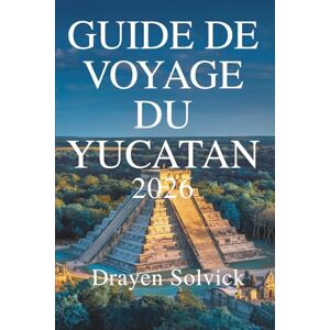 Solvick, Drayen GUIDE DE VOYAGE DU YUCATAN 2026: Découvrez la culture, la nature et l'histoire du sud du Mexique Solvick, Drayen GUIDE DE VOYAGE DU YUCATAN 2026: Découvrez la culture, la nature et l'histoire du sud du Mexique