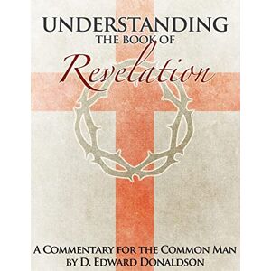 Donaldson, D Edward Understanding The Book of Revelation: A Commentary for the Common Man Donaldson, D Edward Understanding The Book of Revelation: A Commentary for the Common Man